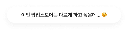 이번 팝업스토어는 다르게 하고 싶은데... 😟